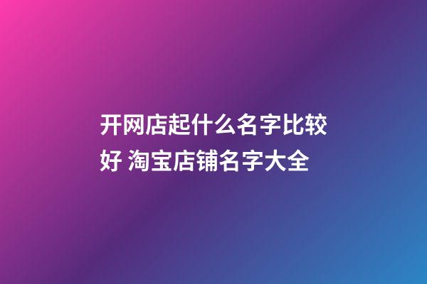 开网店起什么名字比较好 淘宝店铺名字大全